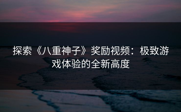 探索《八重神子》奖励视频：极致游戏体验的全新高度
