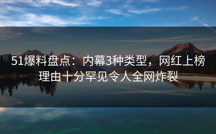 51爆料盘点：内幕3种类型，网红上榜理由十分罕见令人全网炸裂