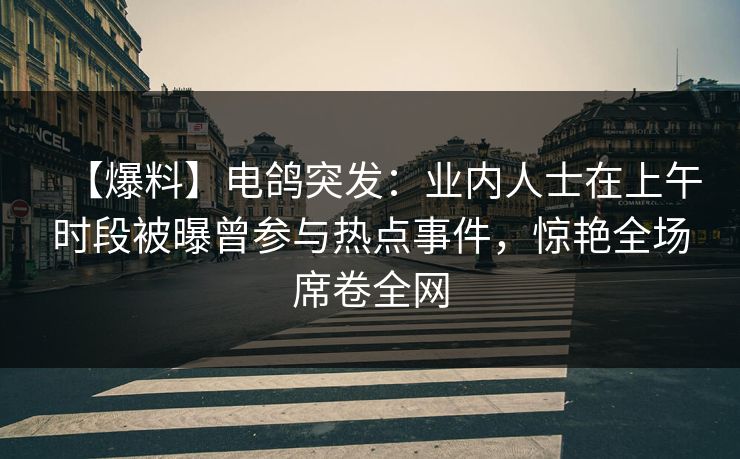【爆料】电鸽突发：业内人士在上午时段被曝曾参与热点事件，惊艳全场席卷全网
