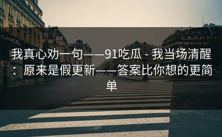 我真心劝一句——91吃瓜 - 我当场清醒：原来是假更新——答案比你想的更简单