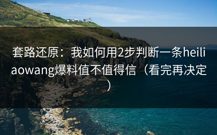 套路还原：我如何用2步判断一条heiliaowang爆料值不值得信（看完再决定）
