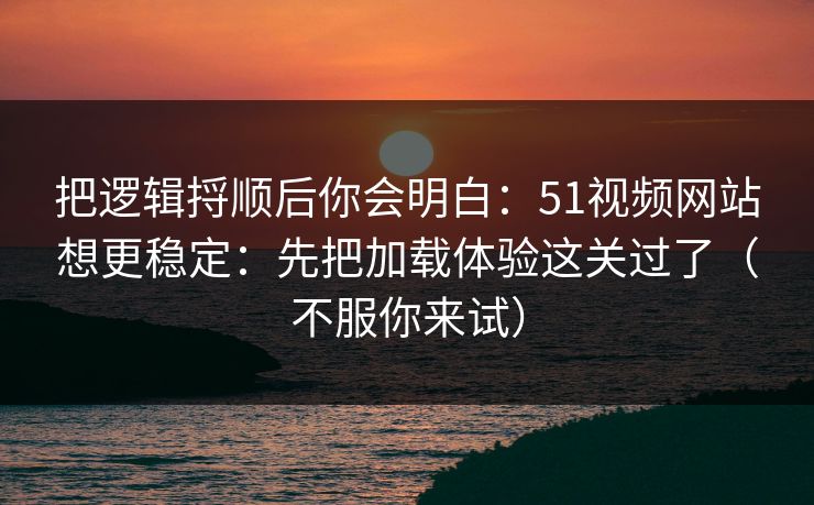 把逻辑捋顺后你会明白：51视频网站想更稳定：先把加载体验这关过了（不服你来试）