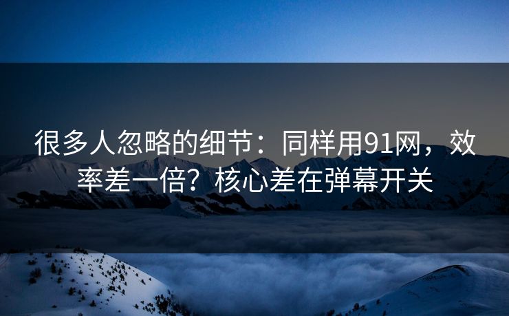很多人忽略的细节:同样用91网,效率差一倍?核心差在弹幕开关