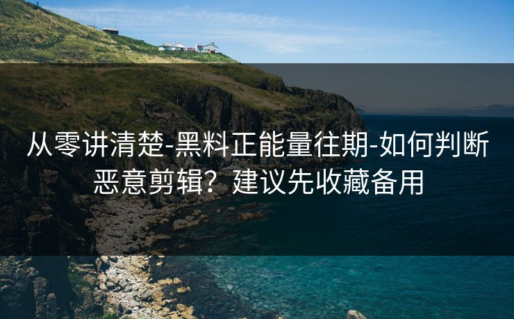 从零讲清楚-黑料正能量往期-如何判断恶意剪辑？建议先收藏备用