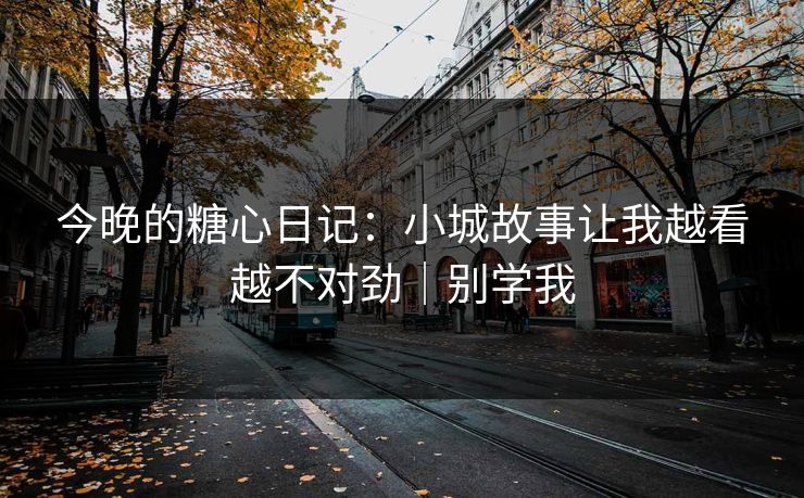 今晚的糖心日记:小城故事让我越看越不对劲|别学我
