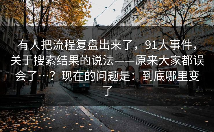 有人把流程复盘出来了,91大事件,关于搜索结果的说法——原来大家都误会了…?现在的问题是:到底哪里变了