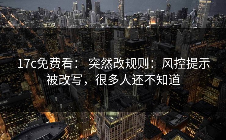 17c免费看： 突然改规则：风控提示被改写，很多人还不知道