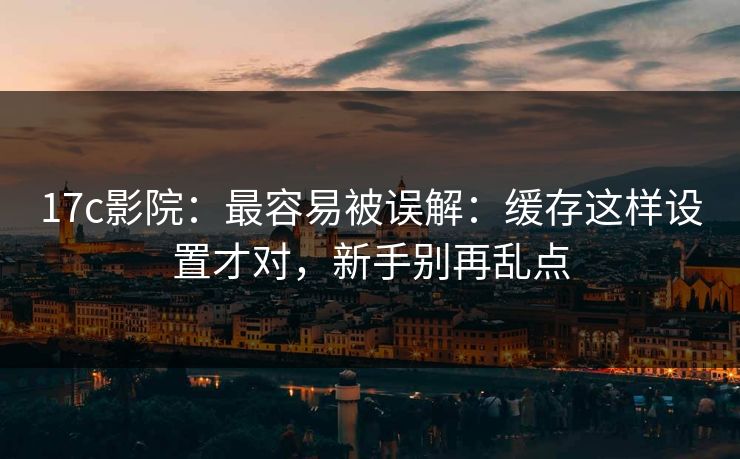 17c影院：最容易被误解：缓存这样设置才对，新手别再乱点