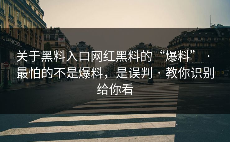 关于黑料入口网红黑料的“爆料” · 最怕的不是爆料,是误判 · 教你识别给你看