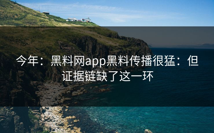 今年：黑料网app黑料传播很猛：但证据链缺了这一环