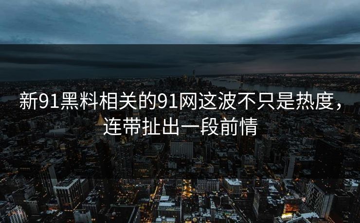 新91黑料相关的91网这波不只是热度，连带扯出一段前情