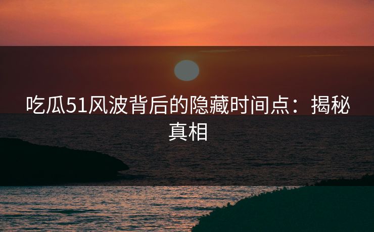 吃瓜51风波背后的隐藏时间点：揭秘真相