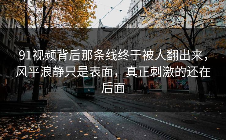 91视频背后那条线终于被人翻出来,风平浪静只是表面,真正刺激的还在后面